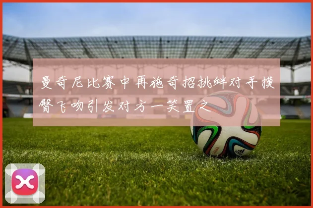 曼奇尼比赛中再施奇招挑衅对手摸臀飞吻引发对方一笑置之