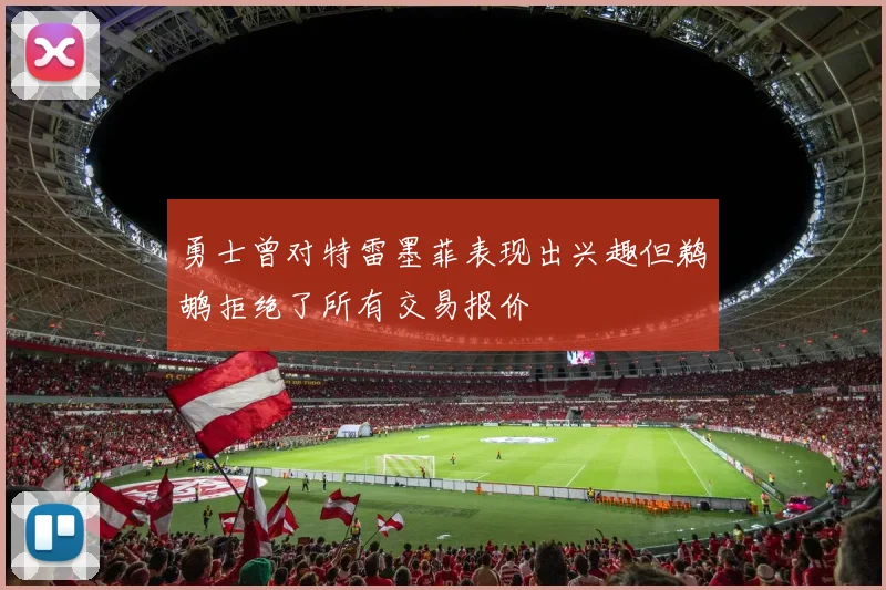 勇士曾对特雷墨菲表现出兴趣但鹈鹕拒绝了所有交易报价