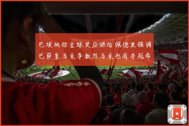 巴埃纳称金球奖应颁给佩德里强调巴萨皇马竞争激烈马竞也有夺冠希望