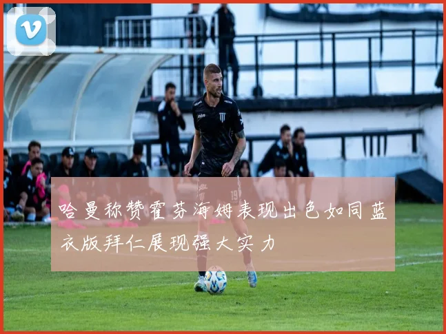 哈曼称赞霍芬海姆表现出色如同蓝衣版拜仁展现强大实力
