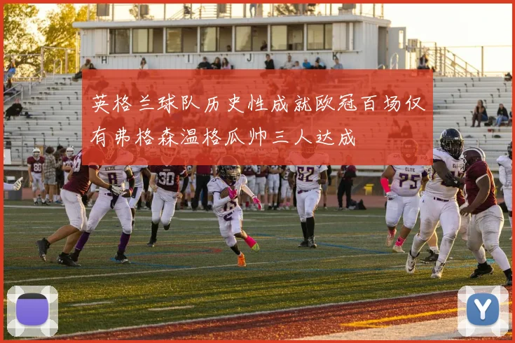 英格兰球队历史性成就欧冠百场仅有弗格森温格瓜帅三人达成