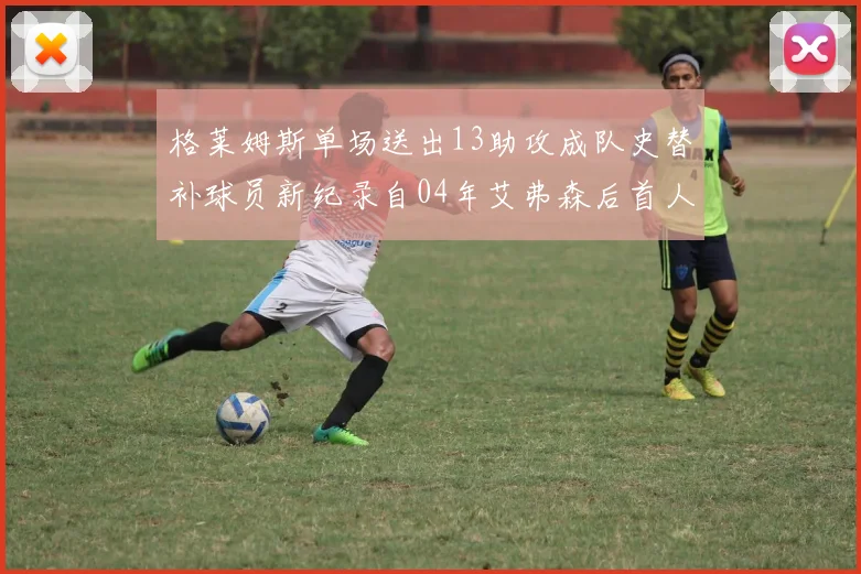 格莱姆斯单场送出13助攻成队史替补球员新纪录自04年艾弗森后首人