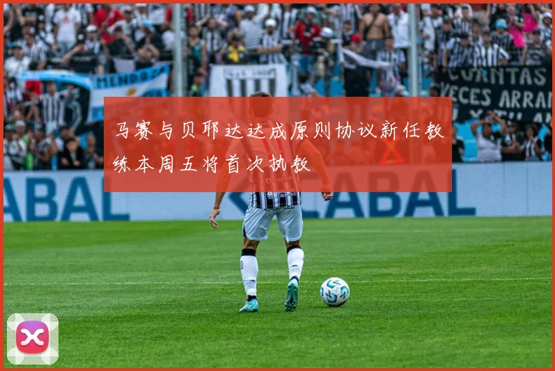马赛与贝耶达达成原则协议新任教练本周五将首次执教