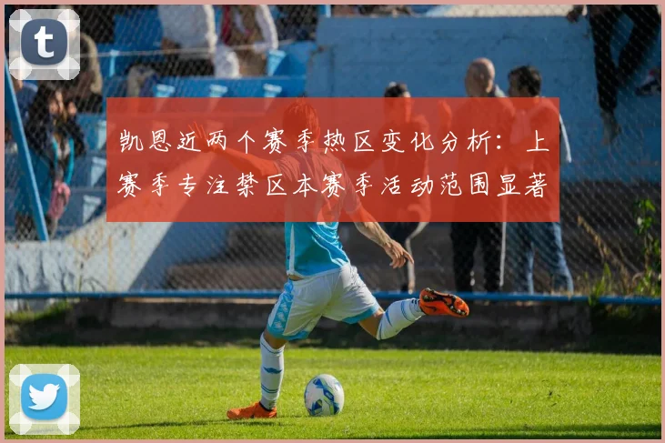 凯恩近两个赛季热区变化分析：上赛季专注禁区本赛季活动范围显著扩大