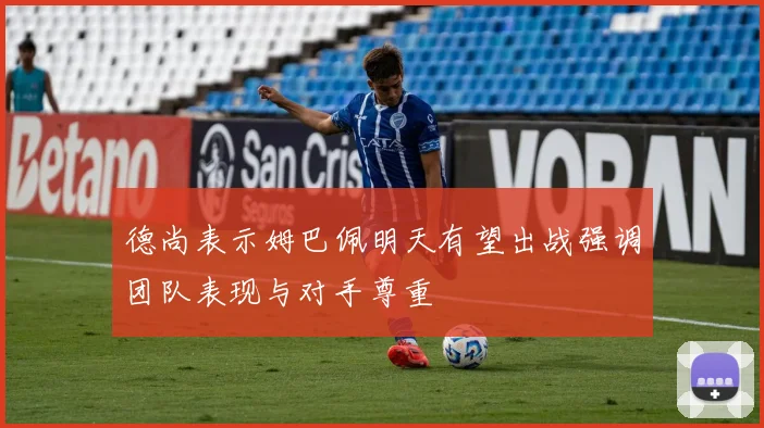 德尚表示姆巴佩明天有望出战强调团队表现与对手尊重