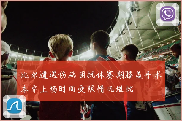 比尔遭遇伤病困扰休赛期膝盖手术本季上场时间受限情况堪忧