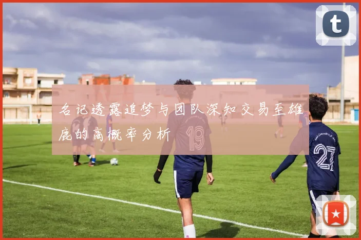 名记透露追梦与团队深知交易至雄鹿的高概率分析