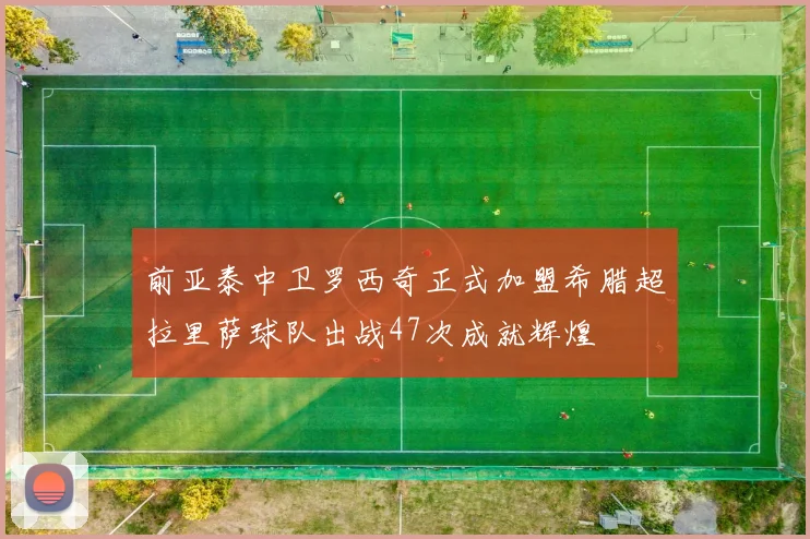前亚泰中卫罗西奇正式加盟希腊超拉里萨球队出战47次成就辉煌