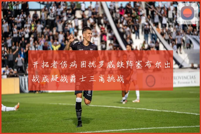 开拓者伤病困扰罗威缺阵塞布尔出战成疑战爵士三高挑战