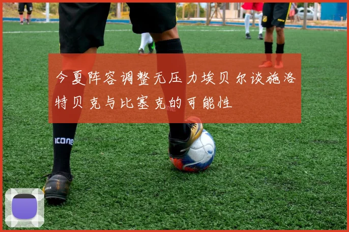 今夏阵容调整无压力埃贝尔谈施洛特贝克与比塞克的可能性