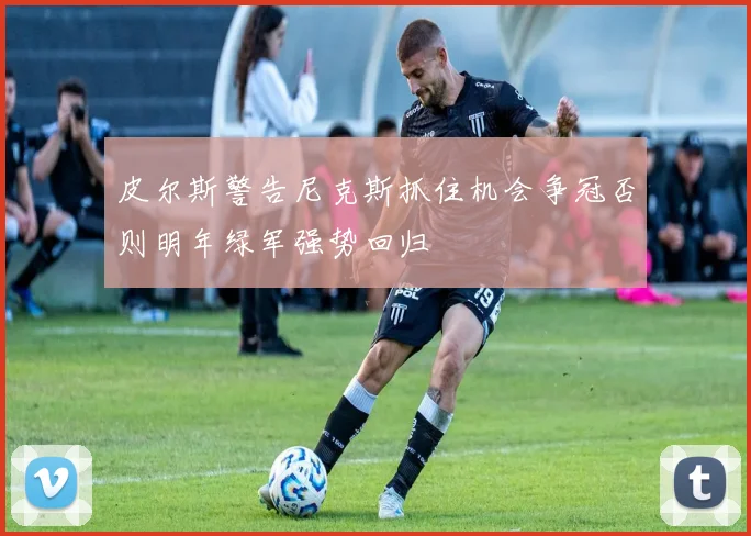 皮尔斯警告尼克斯抓住机会争冠否则明年绿军强势回归