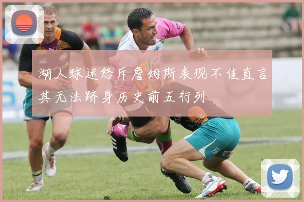 湖人球迷怒斥詹姆斯表现不佳直言其无法跻身历史前五行列