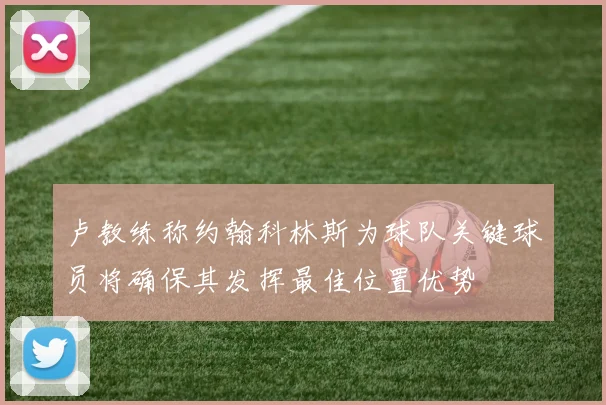 卢教练称约翰科林斯为球队关键球员将确保其发挥最佳位置优势