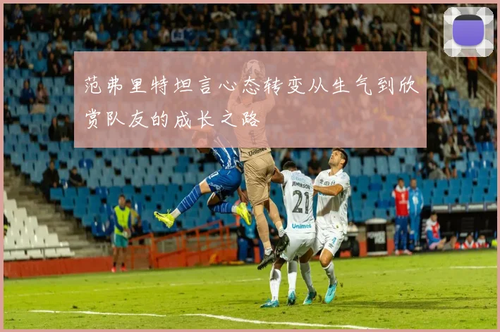 范弗里特坦言心态转变从生气到欣赏队友的成长之路