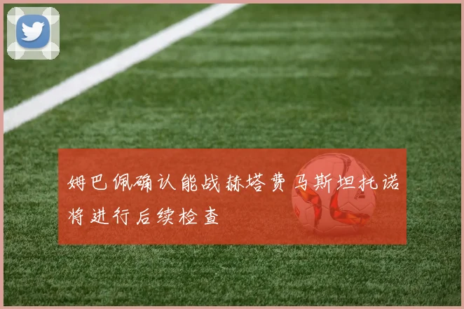 姆巴佩确认能战赫塔费马斯坦托诺将进行后续检查
