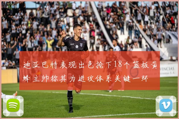迪亚巴特表现出色抢下18个篮板黄蜂主帅称其为进攻体系关键一环