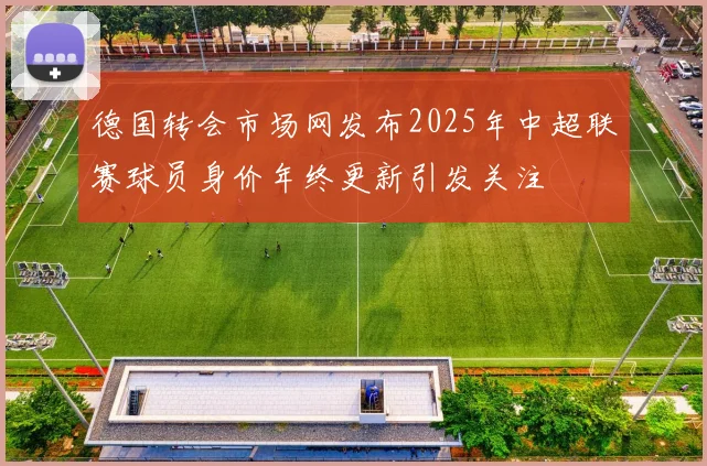 德国转会市场网发布2025年中超联赛球员身价年终更新引发关注