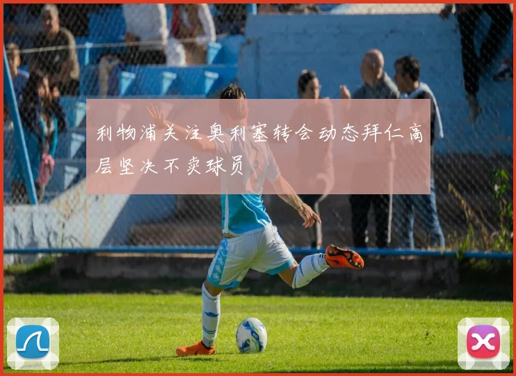 利物浦关注奥利塞转会动态拜仁高层坚决不卖球员