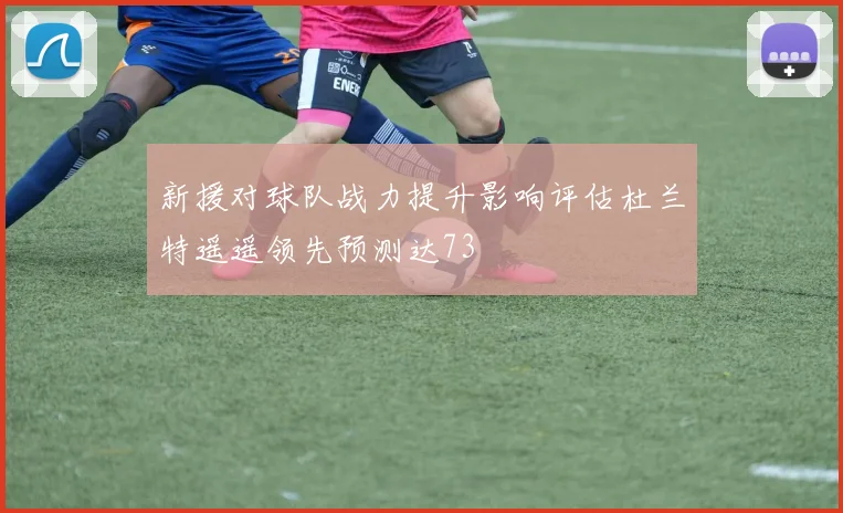 新援对球队战力提升影响评估杜兰特遥遥领先预测达73