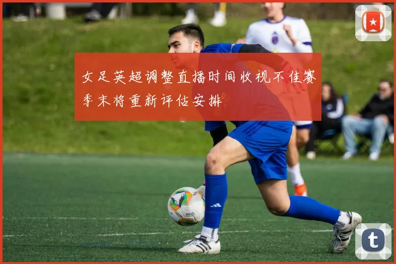 女足英超调整直播时间收视不佳赛季末将重新评估安排