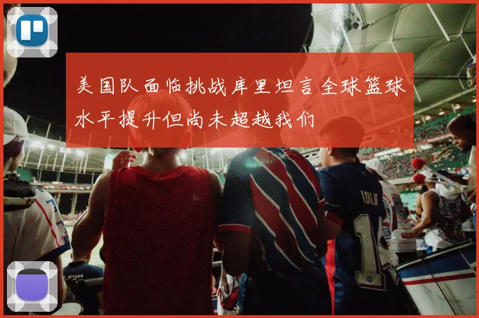 美国队面临挑战库里坦言全球篮球水平提升但尚未超越我们