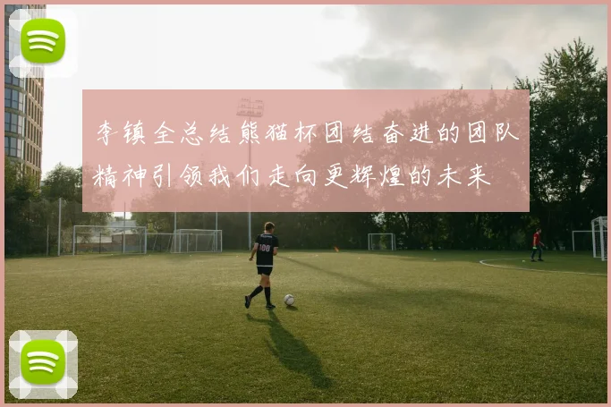 李镇全总结熊猫杯团结奋进的团队精神引领我们走向更辉煌的未来