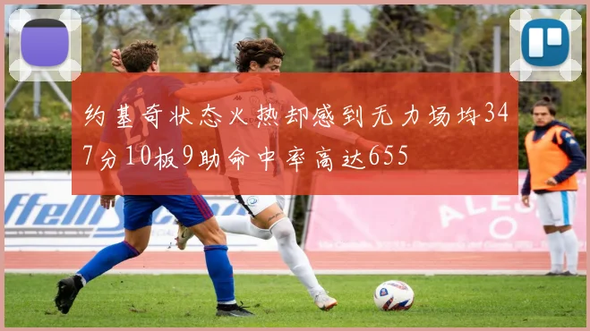 约基奇状态火热却感到无力场均347分10板9助命中率高达655
