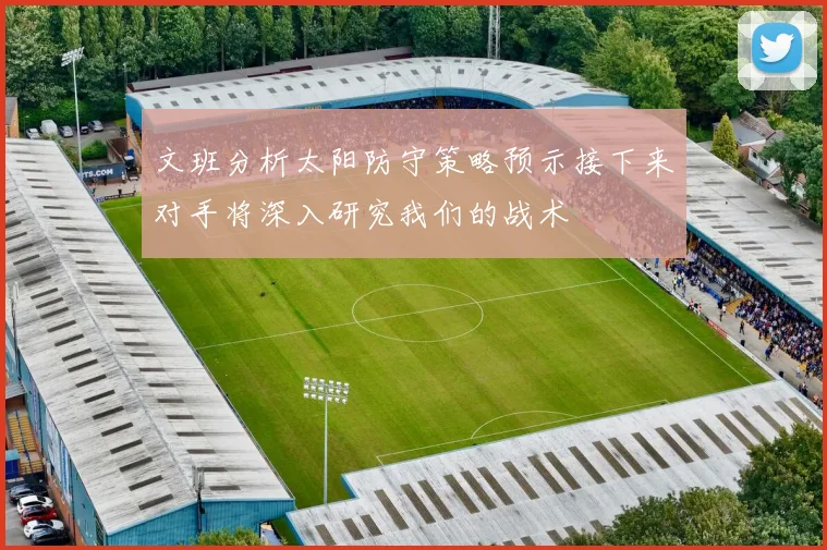文班分析太阳防守策略预示接下来对手将深入研究我们的战术