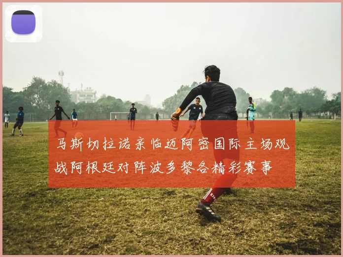 马斯切拉诺亲临迈阿密国际主场观战阿根廷对阵波多黎各精彩赛事