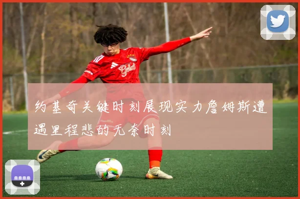 约基奇关键时刻展现实力詹姆斯遭遇里程悲的无奈时刻
