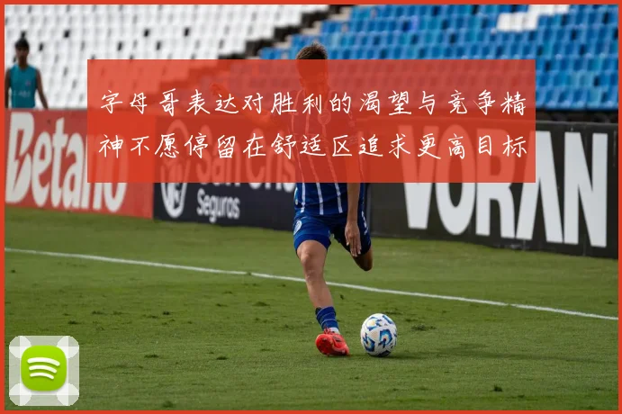字母哥表达对胜利的渴望与竞争精神不愿停留在舒适区追求更高目标