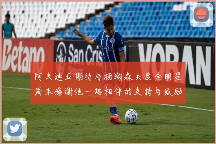 阿夫迪亚期待与杨瀚森共度全明星周末感谢他一路相伴的支持与鼓励